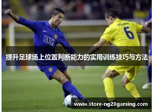提升足球场上位置判断能力的实用训练技巧与方法