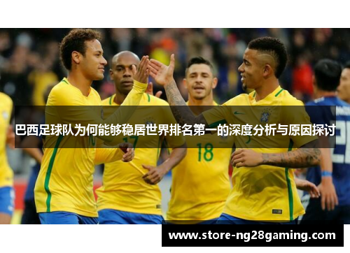 巴西足球队为何能够稳居世界排名第一的深度分析与原因探讨
