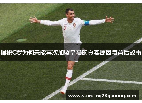 揭秘C罗为何未能再次加盟皇马的真实原因与背后故事