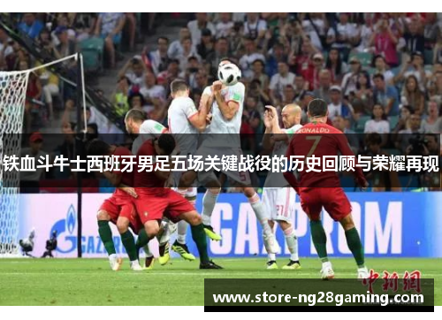 铁血斗牛士西班牙男足五场关键战役的历史回顾与荣耀再现