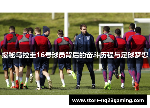 揭秘乌拉圭16号球员背后的奋斗历程与足球梦想