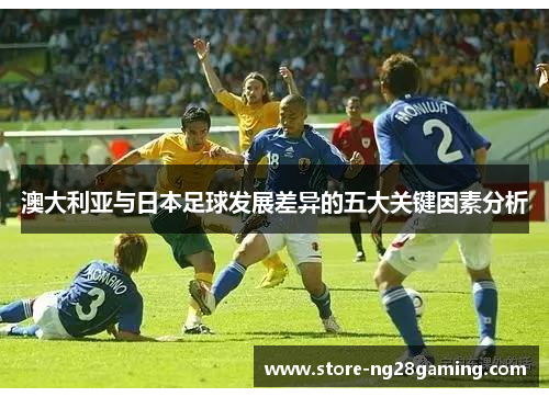 澳大利亚与日本足球发展差异的五大关键因素分析
