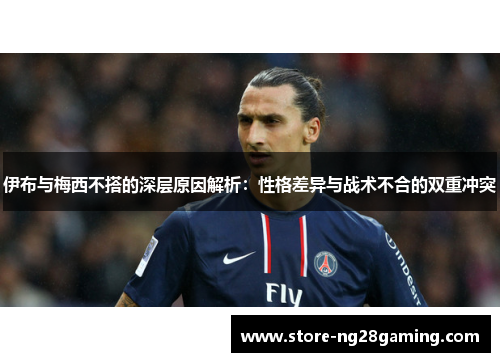 伊布与梅西不搭的深层原因解析：性格差异与战术不合的双重冲突