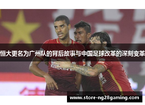 恒大更名为广州队的背后故事与中国足球改革的深刻变革
