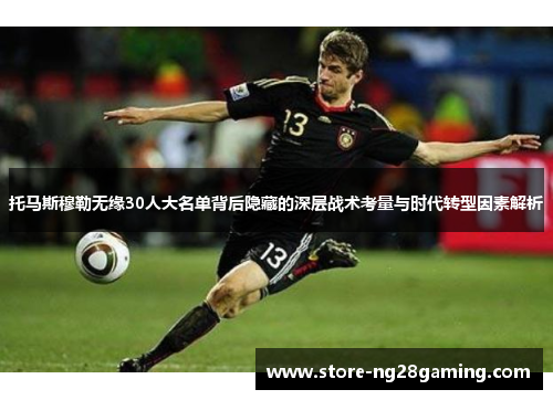 托马斯穆勒无缘30人大名单背后隐藏的深层战术考量与时代转型因素解析