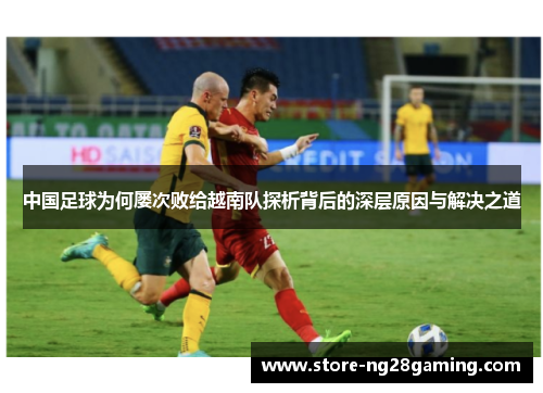 中国足球为何屡次败给越南队探析背后的深层原因与解决之道