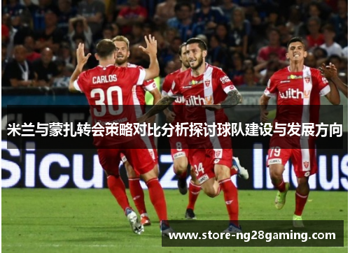 米兰与蒙扎转会策略对比分析探讨球队建设与发展方向