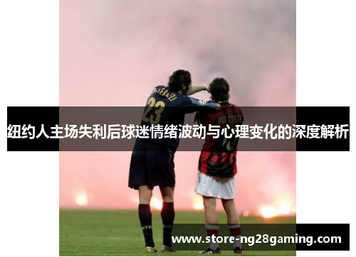 纽约人主场失利后球迷情绪波动与心理变化的深度解析