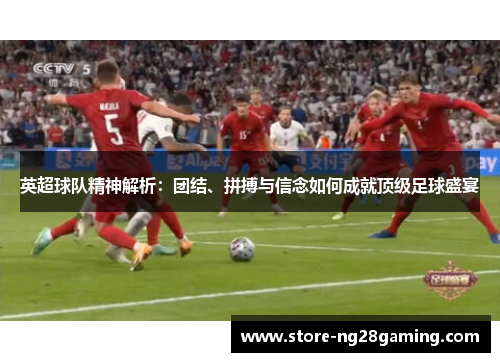英超球队精神解析：团结、拼搏与信念如何成就顶级足球盛宴