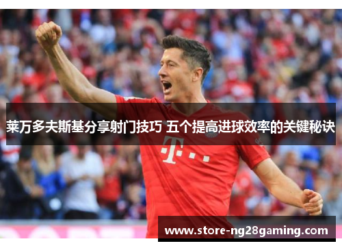 莱万多夫斯基分享射门技巧 五个提高进球效率的关键秘诀