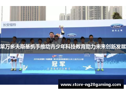 莱万多夫斯基携手推动青少年科技教育助力未来创新发展