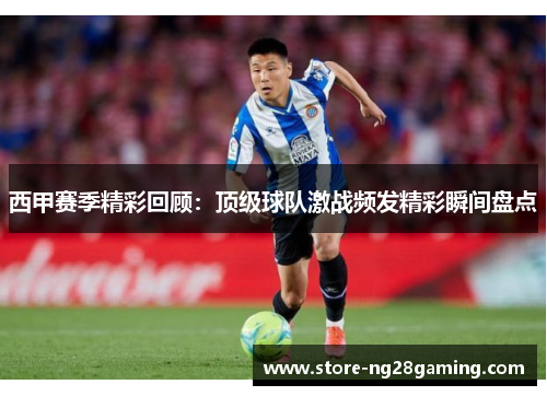 西甲赛季精彩回顾：顶级球队激战频发精彩瞬间盘点