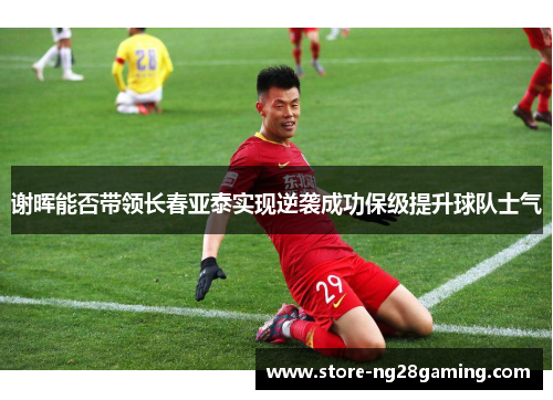 谢晖能否带领长春亚泰实现逆袭成功保级提升球队士气