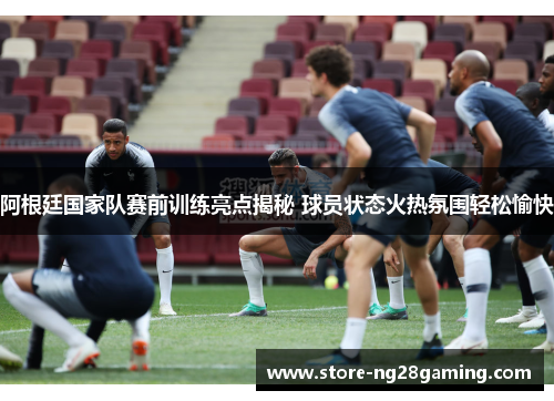 阿根廷国家队赛前训练亮点揭秘 球员状态火热氛围轻松愉快