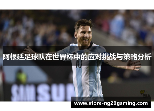 阿根廷足球队在世界杯中的应对挑战与策略分析