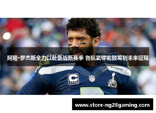 阿隆·罗杰斯全力以赴备战新赛季 各队紧锣密鼓筹划未来征程