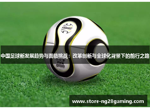 中国足球新发展趋势与面临挑战：改革创新与全球化背景下的前行之路