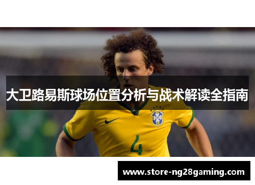 大卫路易斯球场位置分析与战术解读全指南