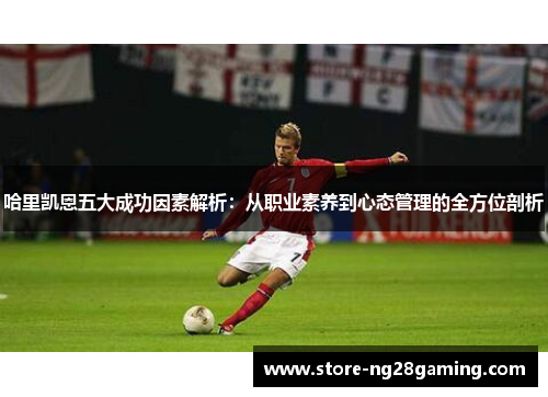 哈里凯恩五大成功因素解析：从职业素养到心态管理的全方位剖析