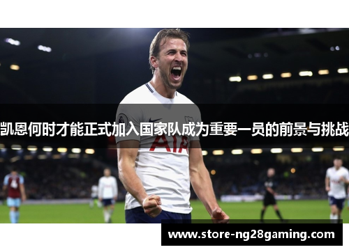 凯恩何时才能正式加入国家队成为重要一员的前景与挑战