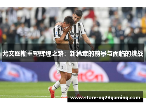 尤文图斯重塑辉煌之路：新篇章的前景与面临的挑战