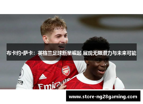 布卡约·萨卡：英格兰足球新星崛起 展现无限潜力与未来可能