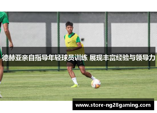 德赫亚亲自指导年轻球员训练 展现丰富经验与领导力