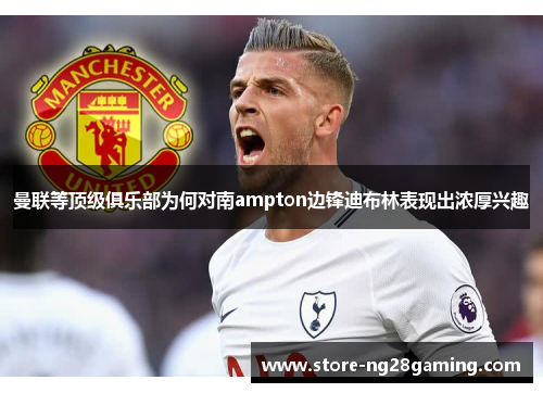 曼联等顶级俱乐部为何对南ampton边锋迪布林表现出浓厚兴趣