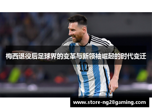 梅西退役后足球界的变革与新领袖崛起的时代变迁