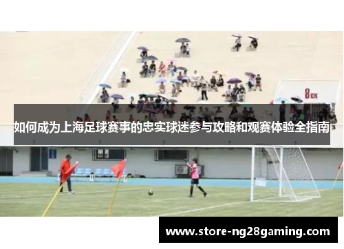 如何成为上海足球赛事的忠实球迷参与攻略和观赛体验全指南