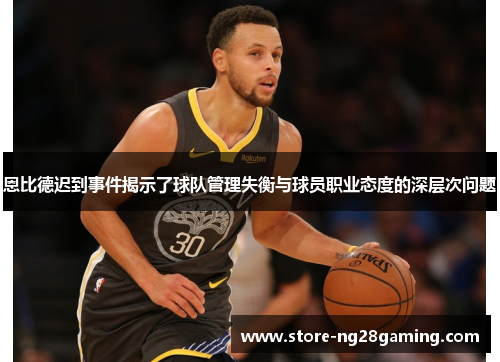 恩比德迟到事件揭示了球队管理失衡与球员职业态度的深层次问题