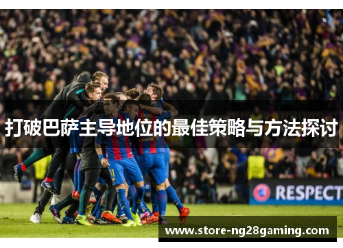 打破巴萨主导地位的最佳策略与方法探讨