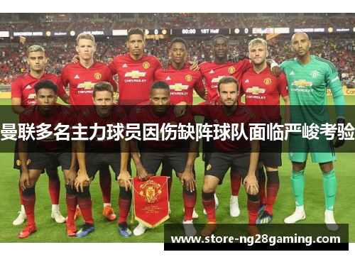 曼联多名主力球员因伤缺阵球队面临严峻考验