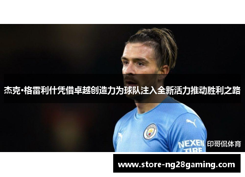 杰克·格雷利什凭借卓越创造力为球队注入全新活力推动胜利之路