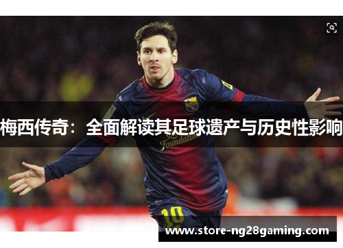 梅西传奇：全面解读其足球遗产与历史性影响