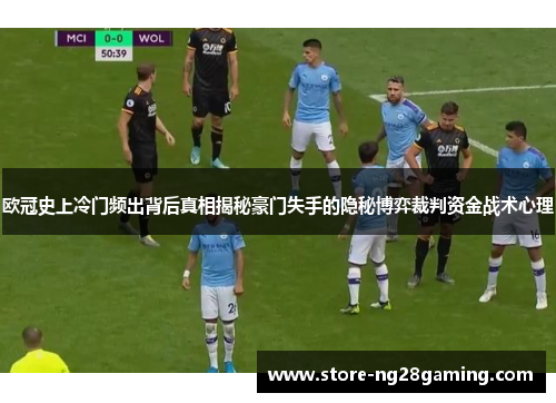 欧冠史上冷门频出背后真相揭秘豪门失手的隐秘博弈裁判资金战术心理