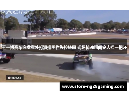王一博赛车突发意外打滑撞围栏失控转圈 现场惊魂瞬间令人捏一把汗