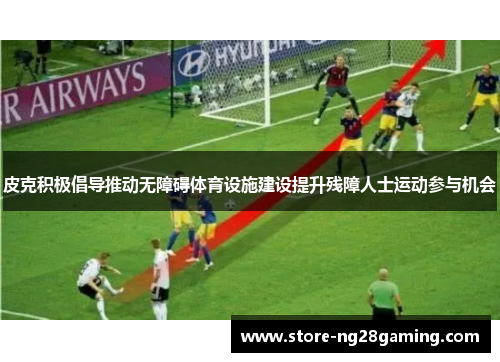 皮克积极倡导推动无障碍体育设施建设提升残障人士运动参与机会