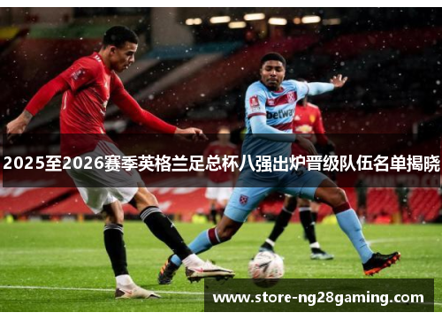 2025至2026赛季英格兰足总杯八强出炉晋级队伍名单揭晓