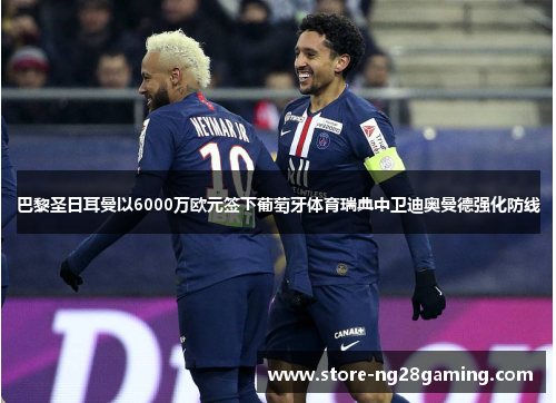 巴黎圣日耳曼以6000万欧元签下葡萄牙体育瑞典中卫迪奥曼德强化防线