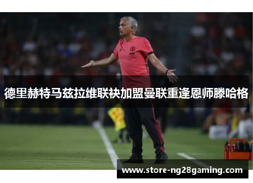 德里赫特马兹拉维联袂加盟曼联重逢恩师滕哈格