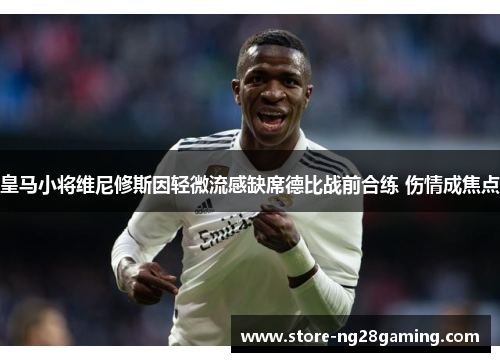 皇马小将维尼修斯因轻微流感缺席德比战前合练 伤情成焦点