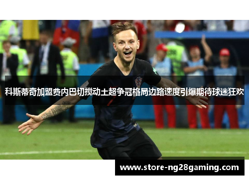 科斯蒂奇加盟费内巴切搅动土超争冠格局边路速度引爆期待球迷狂欢