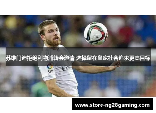 苏维门迪拒绝利物浦转会邀请 选择留在皇家社会追求更高目标