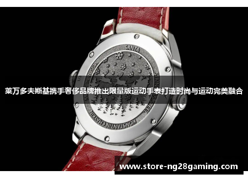 莱万多夫斯基携手奢侈品牌推出限量版运动手表打造时尚与运动完美融合