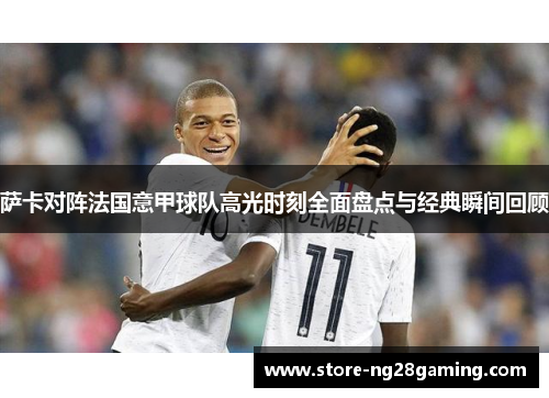 萨卡对阵法国意甲球队高光时刻全面盘点与经典瞬间回顾