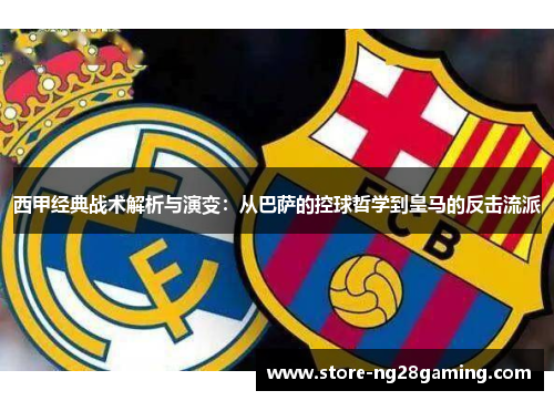 西甲经典战术解析与演变：从巴萨的控球哲学到皇马的反击流派