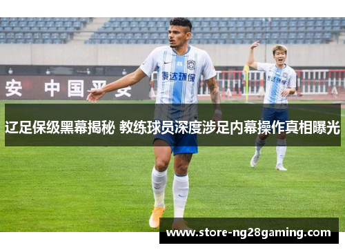 辽足保级黑幕揭秘 教练球员深度涉足内幕操作真相曝光