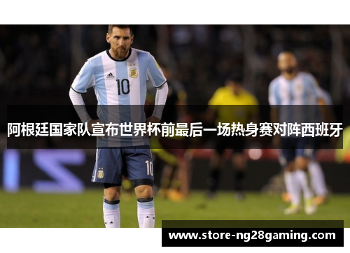 阿根廷国家队宣布世界杯前最后一场热身赛对阵西班牙
