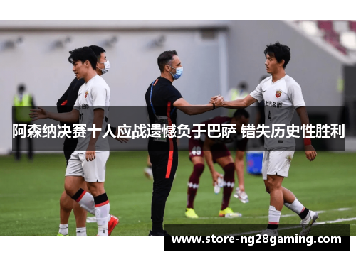 阿森纳决赛十人应战遗憾负于巴萨 错失历史性胜利